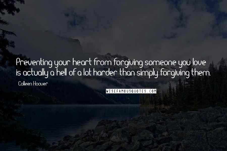 Colleen Hoover Quotes: Preventing your heart from forgiving someone you love is actually a hell of a lot harder than simply forgiving them.