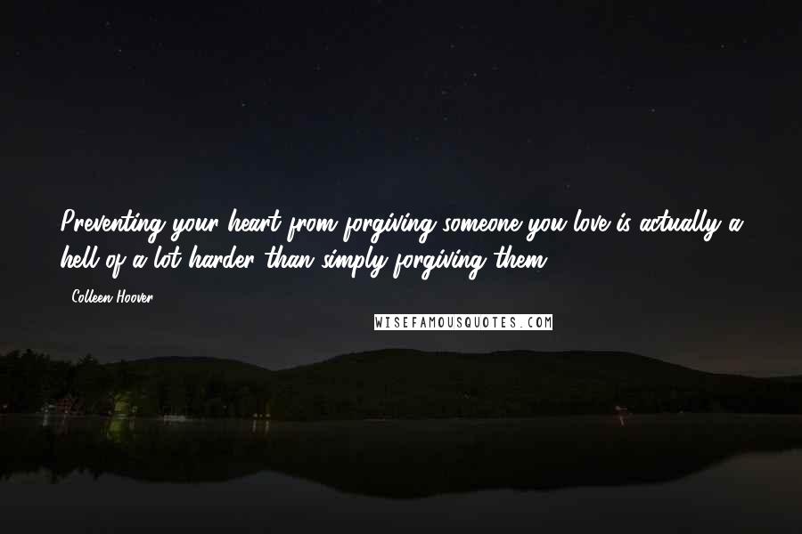 Colleen Hoover Quotes: Preventing your heart from forgiving someone you love is actually a hell of a lot harder than simply forgiving them.