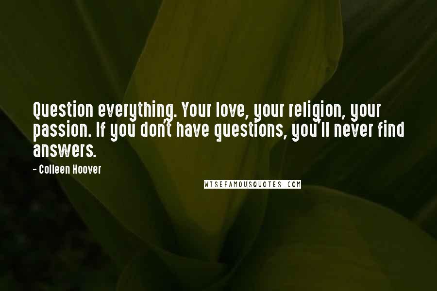 Colleen Hoover Quotes: Question everything. Your love, your religion, your passion. If you don't have questions, you'll never find answers.