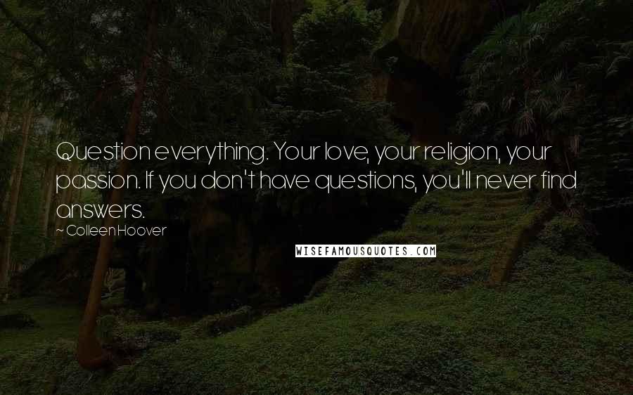 Colleen Hoover Quotes: Question everything. Your love, your religion, your passion. If you don't have questions, you'll never find answers.