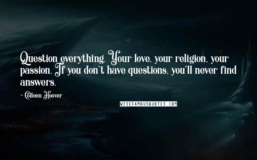 Colleen Hoover Quotes: Question everything. Your love, your religion, your passion. If you don't have questions, you'll never find answers.