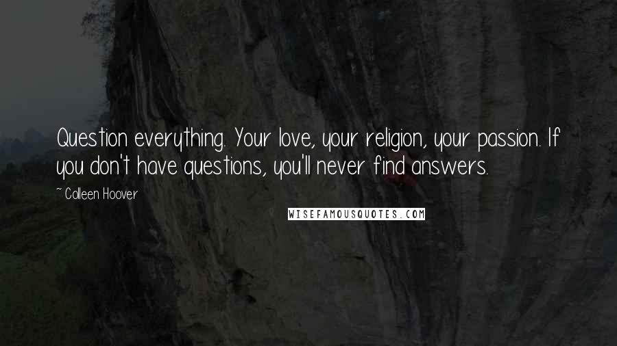 Colleen Hoover Quotes: Question everything. Your love, your religion, your passion. If you don't have questions, you'll never find answers.