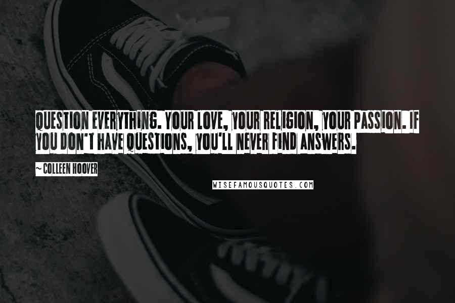 Colleen Hoover Quotes: Question everything. Your love, your religion, your passion. If you don't have questions, you'll never find answers.