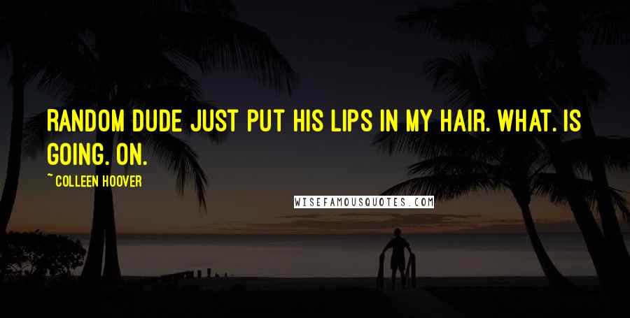 Colleen Hoover Quotes: Random Dude just put his lips in my hair. What. Is going. On.