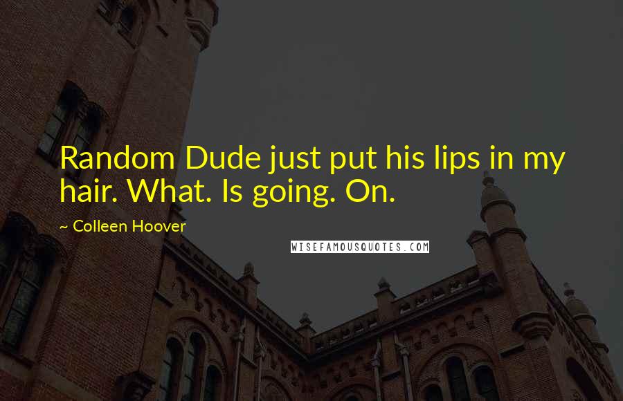 Colleen Hoover Quotes: Random Dude just put his lips in my hair. What. Is going. On.