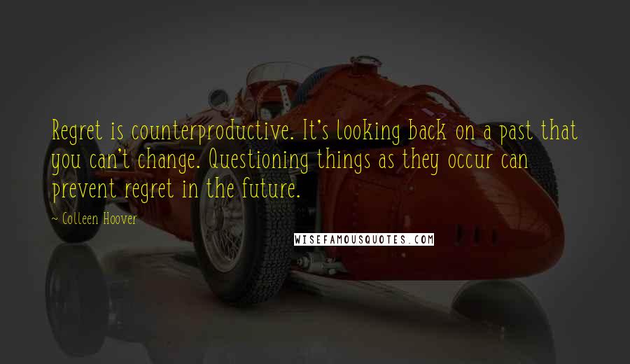 Colleen Hoover Quotes: Regret is counterproductive. It's looking back on a past that you can't change. Questioning things as they occur can prevent regret in the future.
