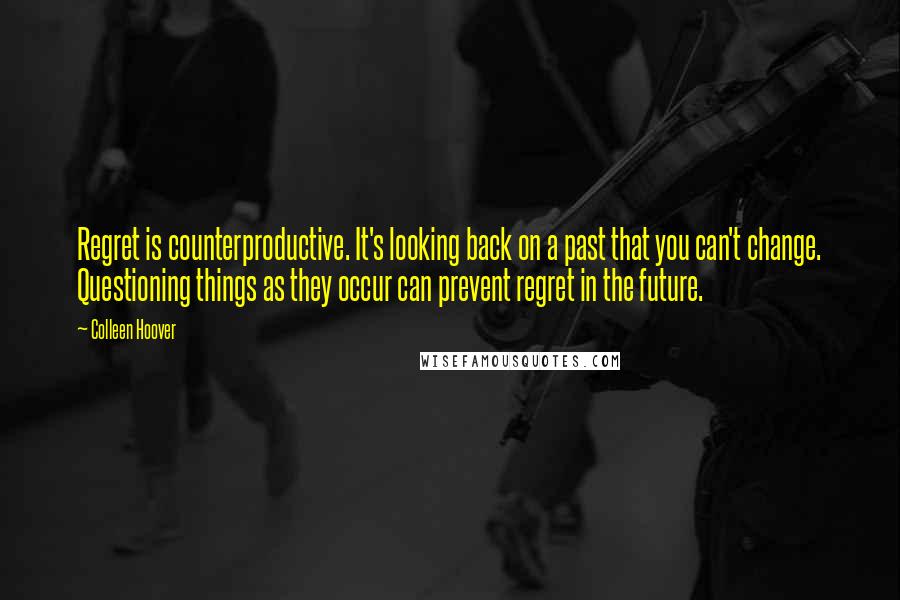 Colleen Hoover Quotes: Regret is counterproductive. It's looking back on a past that you can't change. Questioning things as they occur can prevent regret in the future.