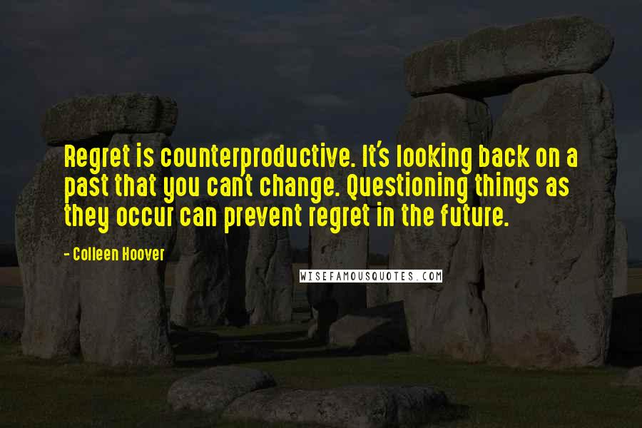 Colleen Hoover Quotes: Regret is counterproductive. It's looking back on a past that you can't change. Questioning things as they occur can prevent regret in the future.