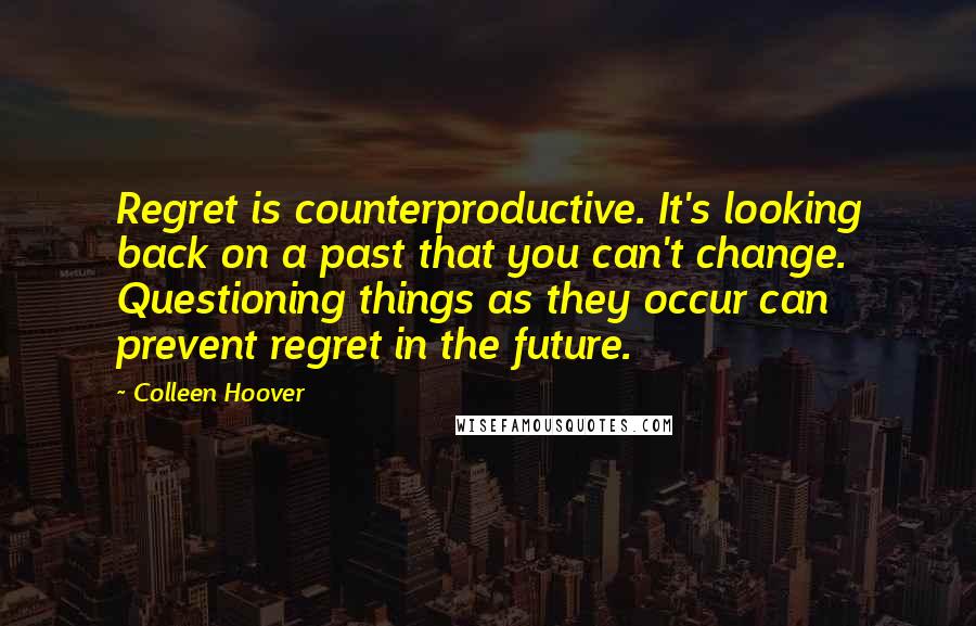 Colleen Hoover Quotes: Regret is counterproductive. It's looking back on a past that you can't change. Questioning things as they occur can prevent regret in the future.