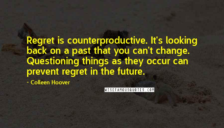 Colleen Hoover Quotes: Regret is counterproductive. It's looking back on a past that you can't change. Questioning things as they occur can prevent regret in the future.