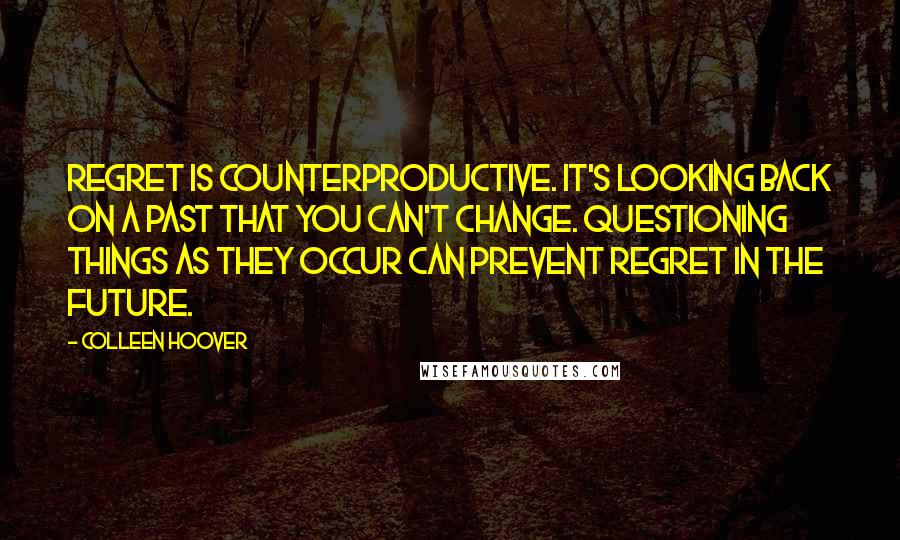 Colleen Hoover Quotes: Regret is counterproductive. It's looking back on a past that you can't change. Questioning things as they occur can prevent regret in the future.