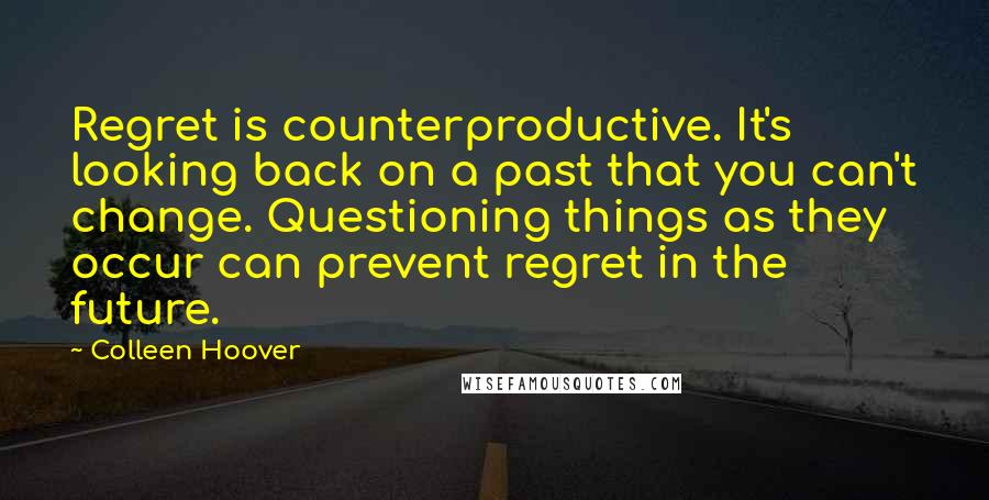 Colleen Hoover Quotes: Regret is counterproductive. It's looking back on a past that you can't change. Questioning things as they occur can prevent regret in the future.