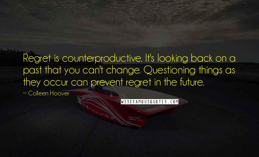 Colleen Hoover Quotes: Regret is counterproductive. It's looking back on a past that you can't change. Questioning things as they occur can prevent regret in the future.