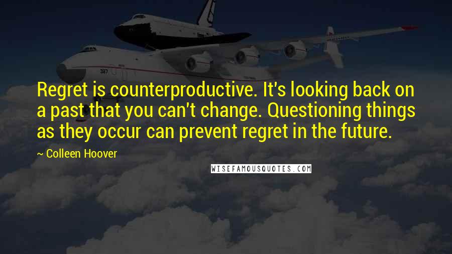 Colleen Hoover Quotes: Regret is counterproductive. It's looking back on a past that you can't change. Questioning things as they occur can prevent regret in the future.