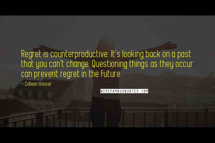 Colleen Hoover Quotes: Regret is counterproductive. It's looking back on a past that you can't change. Questioning things as they occur can prevent regret in the future.