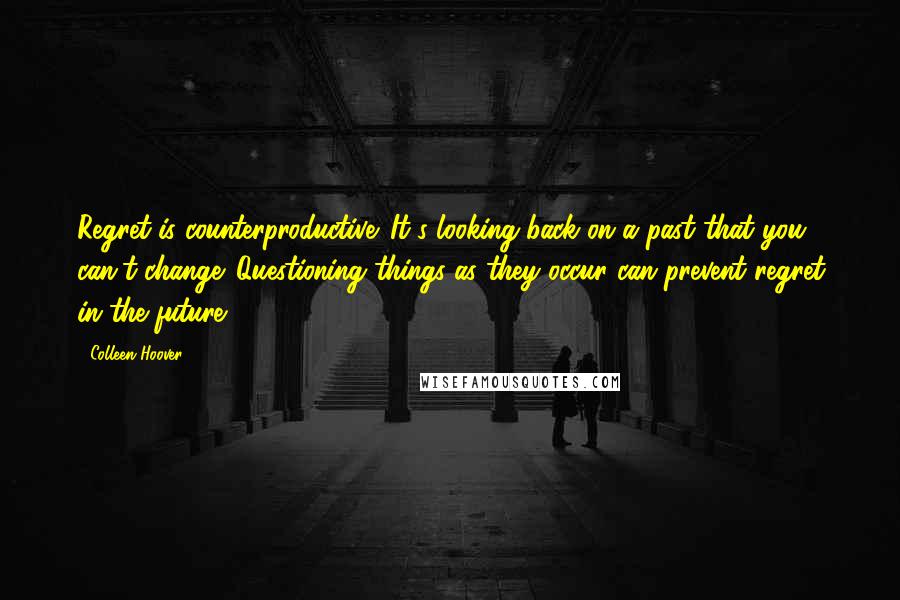 Colleen Hoover Quotes: Regret is counterproductive. It's looking back on a past that you can't change. Questioning things as they occur can prevent regret in the future.