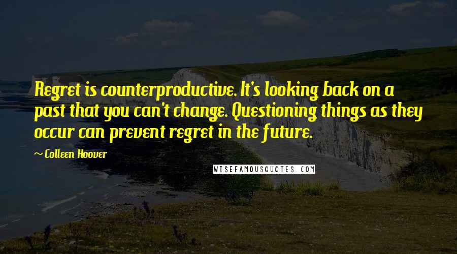 Colleen Hoover Quotes: Regret is counterproductive. It's looking back on a past that you can't change. Questioning things as they occur can prevent regret in the future.