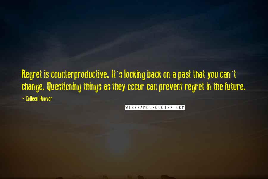 Colleen Hoover Quotes: Regret is counterproductive. It's looking back on a past that you can't change. Questioning things as they occur can prevent regret in the future.