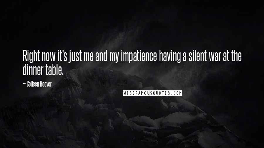 Colleen Hoover Quotes: Right now it's just me and my impatience having a silent war at the dinner table.