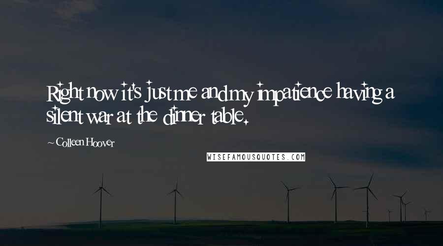 Colleen Hoover Quotes: Right now it's just me and my impatience having a silent war at the dinner table.