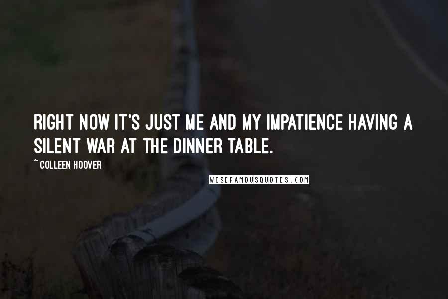 Colleen Hoover Quotes: Right now it's just me and my impatience having a silent war at the dinner table.