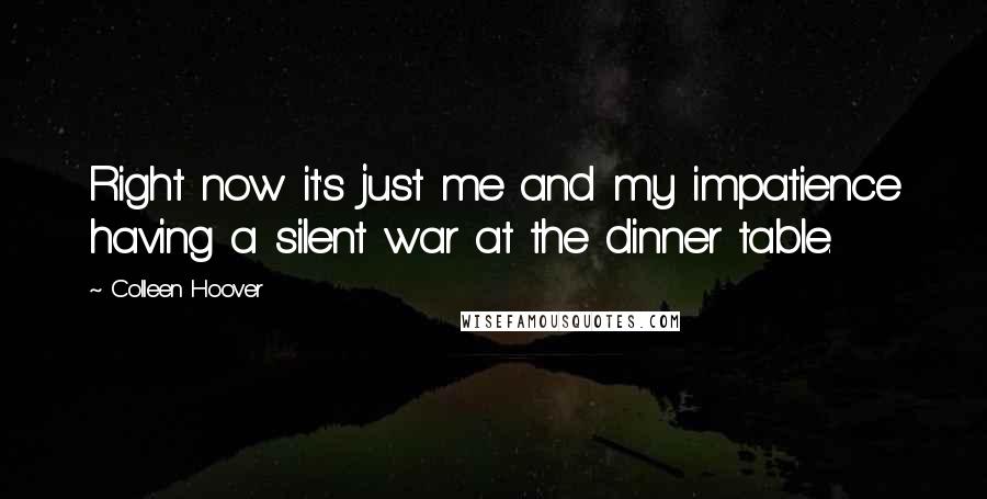 Colleen Hoover Quotes: Right now it's just me and my impatience having a silent war at the dinner table.
