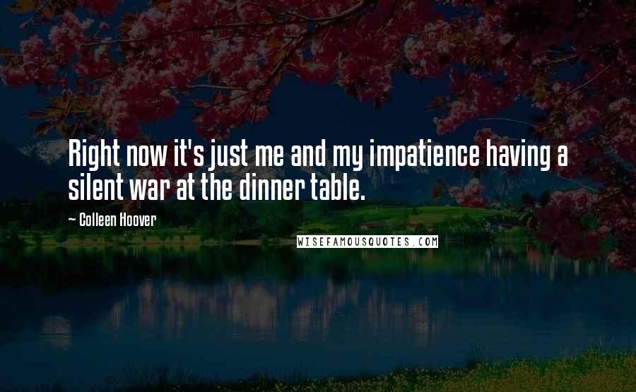 Colleen Hoover Quotes: Right now it's just me and my impatience having a silent war at the dinner table.