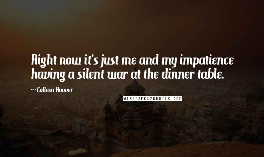 Colleen Hoover Quotes: Right now it's just me and my impatience having a silent war at the dinner table.