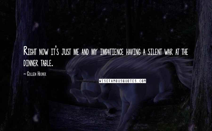 Colleen Hoover Quotes: Right now it's just me and my impatience having a silent war at the dinner table.