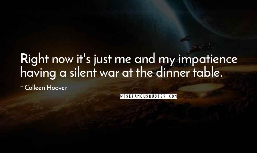 Colleen Hoover Quotes: Right now it's just me and my impatience having a silent war at the dinner table.