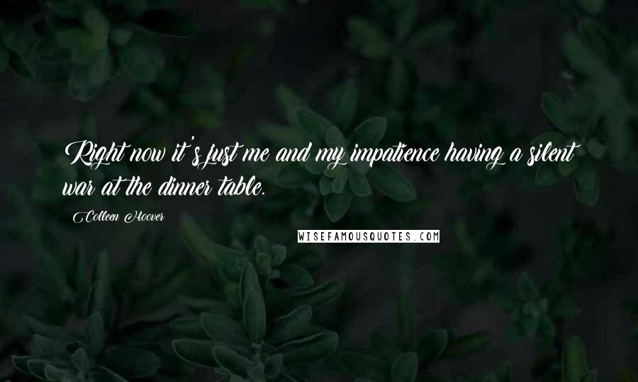 Colleen Hoover Quotes: Right now it's just me and my impatience having a silent war at the dinner table.