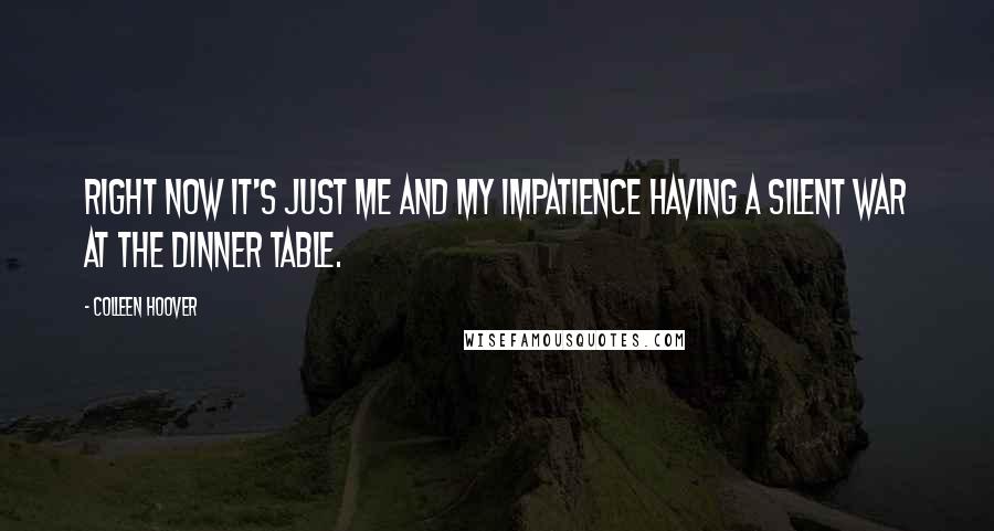 Colleen Hoover Quotes: Right now it's just me and my impatience having a silent war at the dinner table.