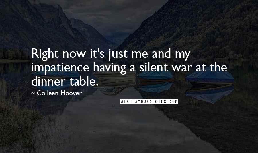 Colleen Hoover Quotes: Right now it's just me and my impatience having a silent war at the dinner table.