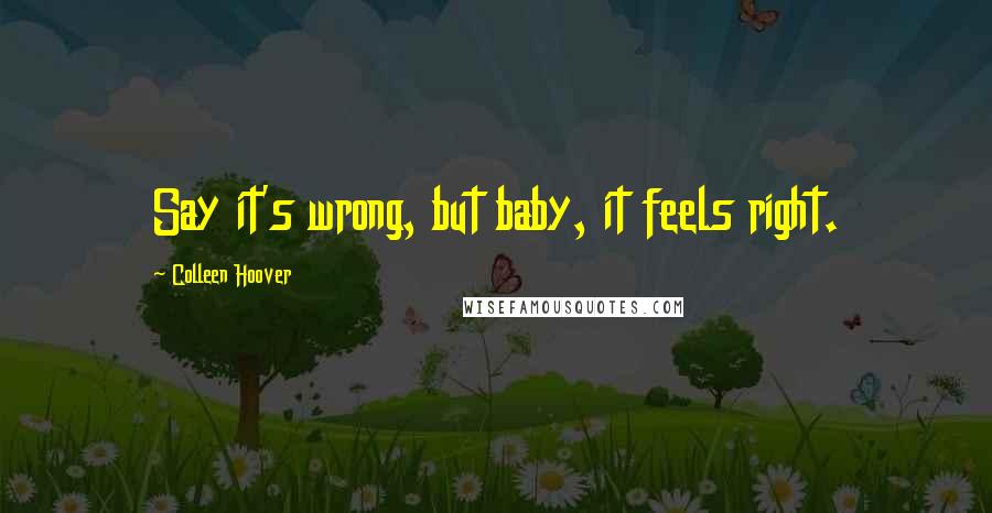 Colleen Hoover Quotes: Say it's wrong, but baby, it feels right.