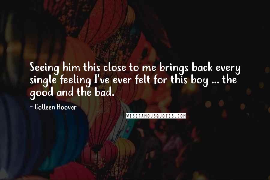 Colleen Hoover Quotes: Seeing him this close to me brings back every single feeling I've ever felt for this boy ... the good and the bad.