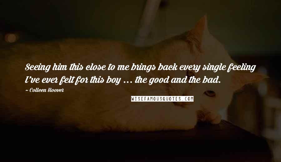 Colleen Hoover Quotes: Seeing him this close to me brings back every single feeling I've ever felt for this boy ... the good and the bad.