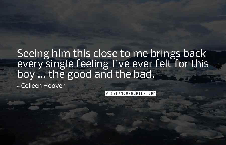 Colleen Hoover Quotes: Seeing him this close to me brings back every single feeling I've ever felt for this boy ... the good and the bad.