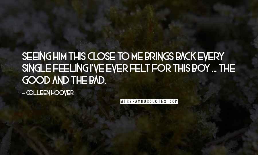 Colleen Hoover Quotes: Seeing him this close to me brings back every single feeling I've ever felt for this boy ... the good and the bad.