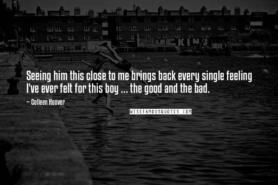 Colleen Hoover Quotes: Seeing him this close to me brings back every single feeling I've ever felt for this boy ... the good and the bad.