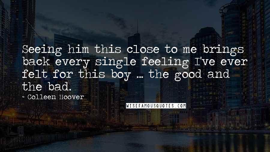 Colleen Hoover Quotes: Seeing him this close to me brings back every single feeling I've ever felt for this boy ... the good and the bad.