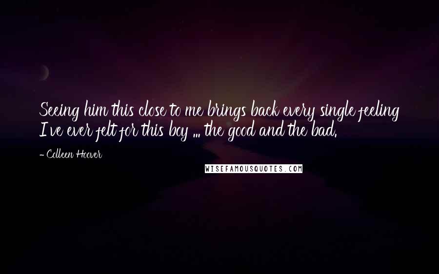 Colleen Hoover Quotes: Seeing him this close to me brings back every single feeling I've ever felt for this boy ... the good and the bad.