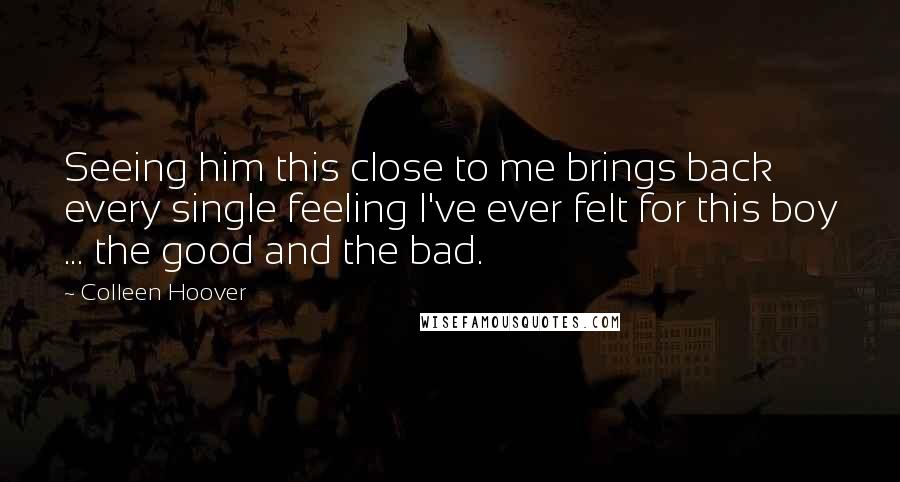 Colleen Hoover Quotes: Seeing him this close to me brings back every single feeling I've ever felt for this boy ... the good and the bad.