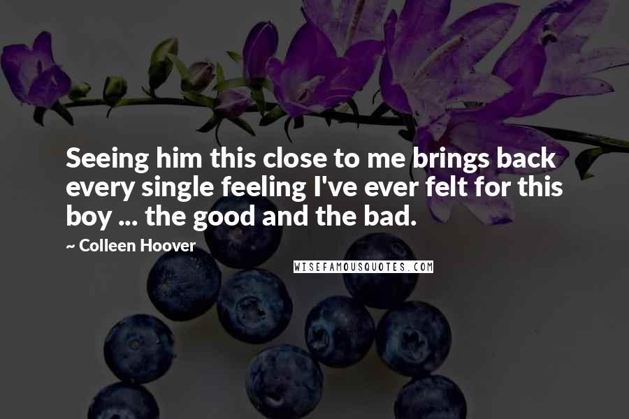 Colleen Hoover Quotes: Seeing him this close to me brings back every single feeling I've ever felt for this boy ... the good and the bad.