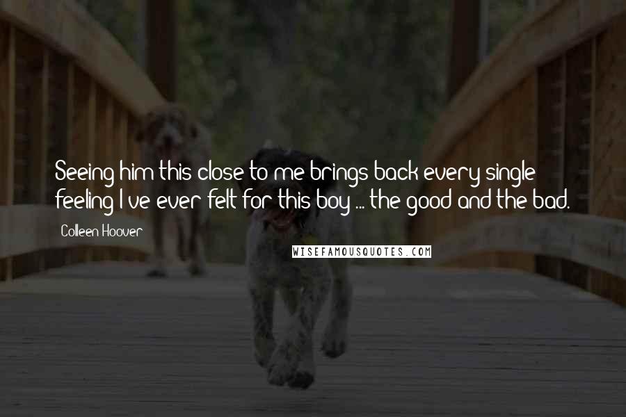 Colleen Hoover Quotes: Seeing him this close to me brings back every single feeling I've ever felt for this boy ... the good and the bad.