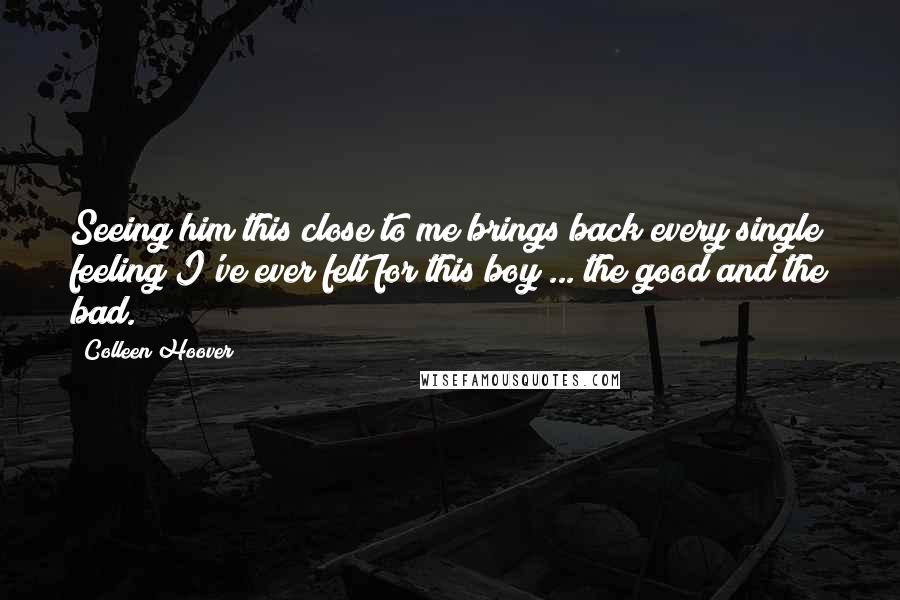 Colleen Hoover Quotes: Seeing him this close to me brings back every single feeling I've ever felt for this boy ... the good and the bad.