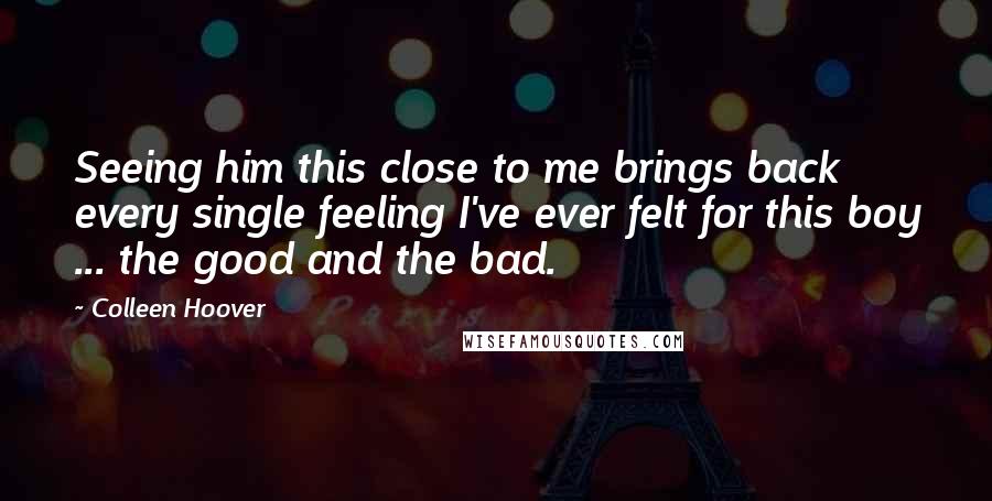 Colleen Hoover Quotes: Seeing him this close to me brings back every single feeling I've ever felt for this boy ... the good and the bad.