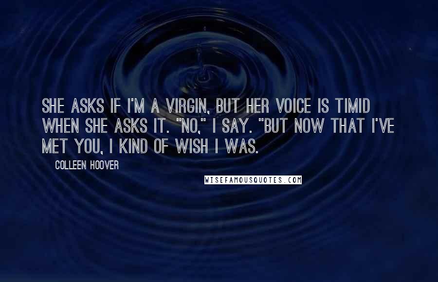 Colleen Hoover Quotes: She asks if I'm a virgin, but her voice is timid when she asks it. "No," I say. "But now that I've met you, I kind of wish I was.