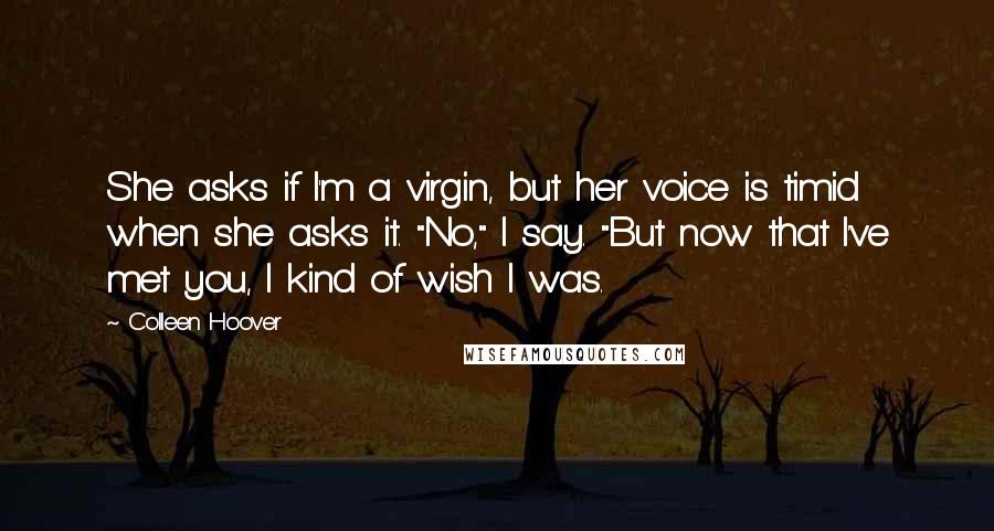 Colleen Hoover Quotes: She asks if I'm a virgin, but her voice is timid when she asks it. "No," I say. "But now that I've met you, I kind of wish I was.