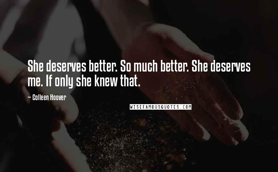 Colleen Hoover Quotes: She deserves better. So much better. She deserves me. If only she knew that.
