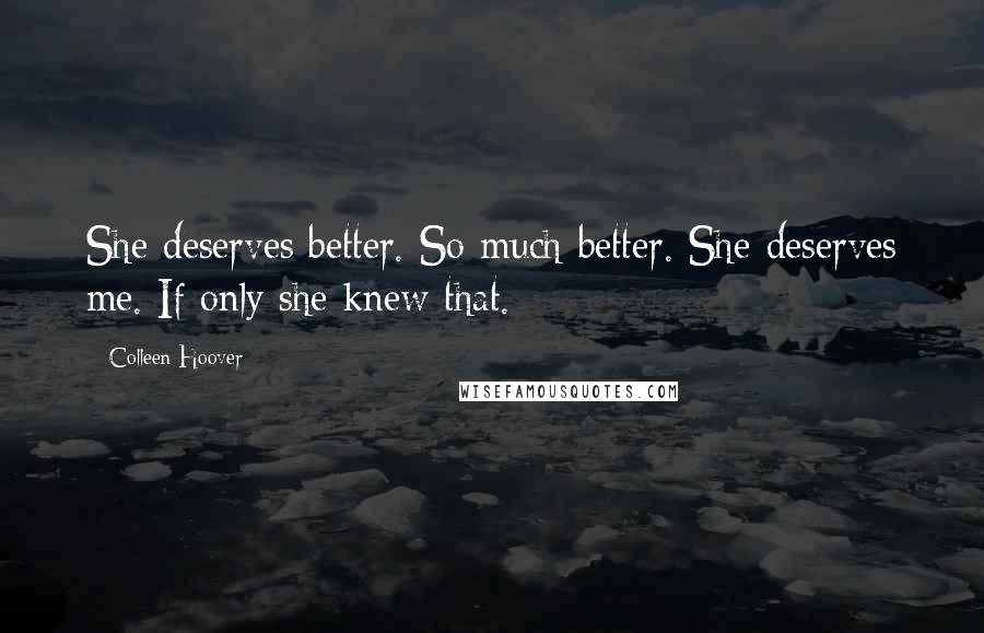 Colleen Hoover Quotes: She deserves better. So much better. She deserves me. If only she knew that.